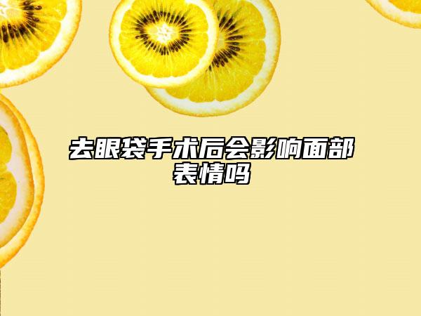去眼袋手術(shù)后會(huì)影響面部表情嗎