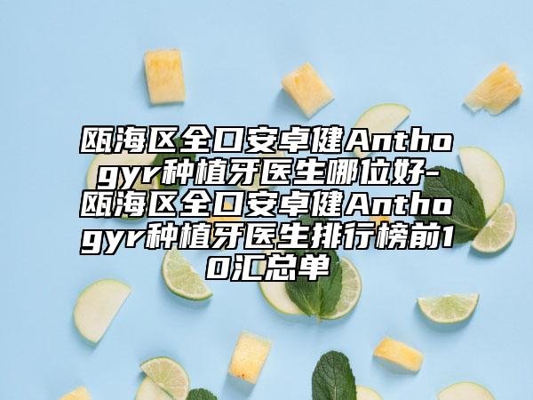 甌海區(qū)全口安卓健Anthogyr種植牙醫(yī)生哪位好-甌海區(qū)全口安卓健Anthogyr種植牙醫(yī)生排行榜前10匯總單