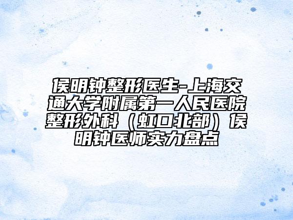 侯明鐘整形醫(yī)生-上海交通大學(xué)附屬第一人民醫(yī)院整形外科（虹口北部）侯明鐘醫(yī)師實(shí)力盤點(diǎn)