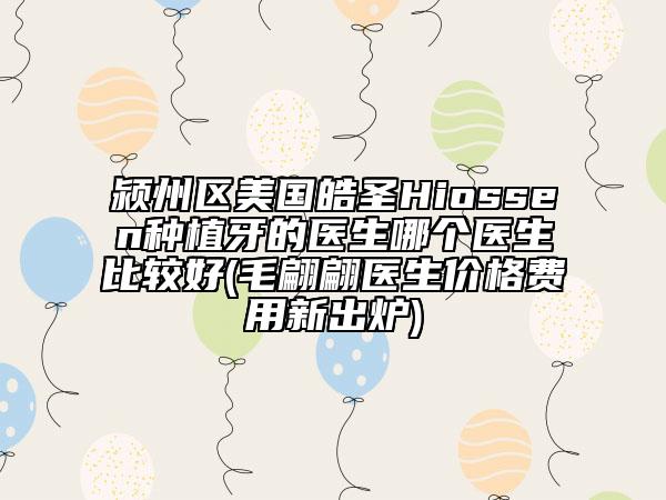 潁州區(qū)美國(guó)皓圣Hiossen種植牙的醫(yī)生哪個(gè)醫(yī)生比較好(毛翩翩醫(yī)生價(jià)格費(fèi)用新出爐)