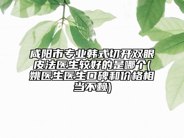 咸陽市專業(yè)韓式切開雙眼皮法醫(yī)生較好的是哪個(姚醫(yī)生醫(yī)生口碑和價格相當(dāng)不賴)