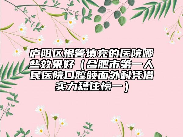 廬陽區(qū)根管填充的醫(yī)院哪些效果好（合肥市第一人民醫(yī)院口腔頜面外科憑借實力穩(wěn)住榜一）