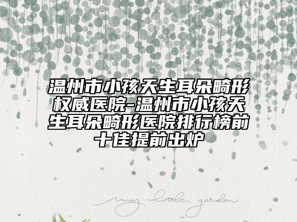 溫州市小孩天生耳朵畸形權(quán)威醫(yī)院-溫州市小孩天生耳朵畸形醫(yī)院排行榜前十佳提前出爐