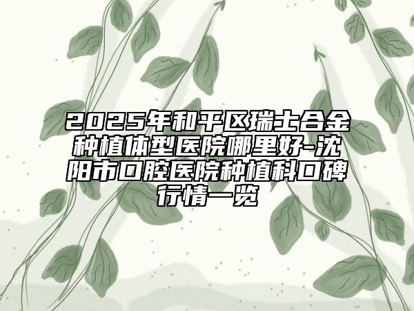 2025年和平區(qū)瑞士合金種植體型醫(yī)院哪里好-沈陽市口腔醫(yī)院種植科口碑行情一覽