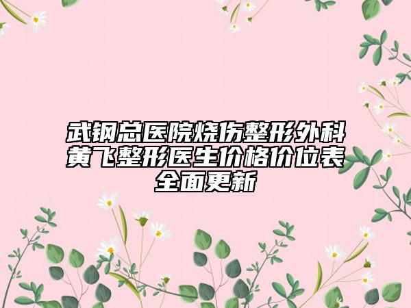 武鋼總醫(yī)院燒傷整形外科黃飛整形醫(yī)生價(jià)格價(jià)位表全面更新