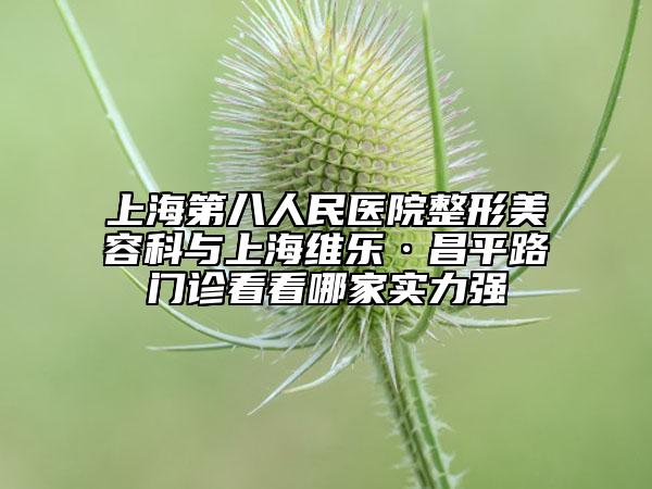 上海第八人民醫(yī)院整形美容科與上海維樂·昌平路門診看看哪家實力強