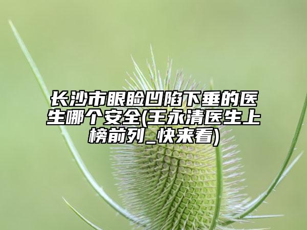 長(zhǎng)沙市眼瞼凹陷下垂的醫(yī)生哪個(gè)安全(王永清醫(yī)生上榜前列_快來看)