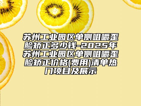 蘇州工業(yè)園區(qū)單側(cè)咀嚼歪臉矯正多少錢-2025年蘇州工業(yè)園區(qū)單側(cè)咀嚼歪臉矯正價(jià)格(費(fèi)用)清單熱門項(xiàng)目及展示