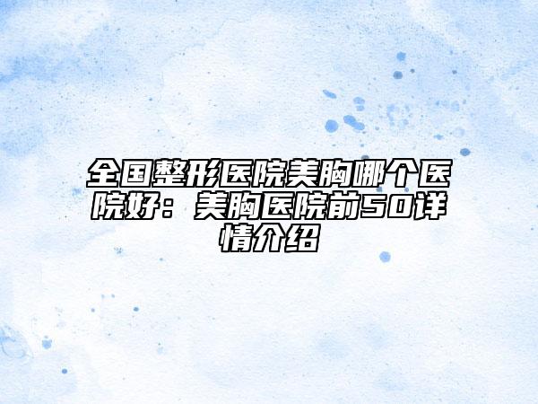 全國(guó)整形醫(yī)院美胸哪個(gè)醫(yī)院好：美胸醫(yī)院前50詳情介紹