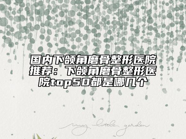 國(guó)內(nèi)下頜角磨骨整形醫(yī)院推薦：下頜角磨骨整形醫(yī)院top50都是哪幾個(gè)