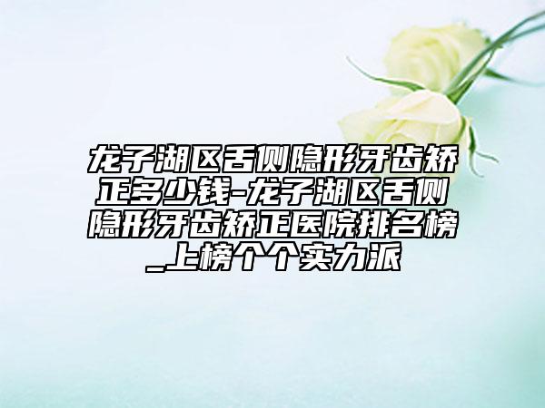 龍子湖區(qū)舌側(cè)隱形牙齒矯正多少錢-龍子湖區(qū)舌側(cè)隱形牙齒矯正醫(yī)院排名榜_上榜個(gè)個(gè)實(shí)力派