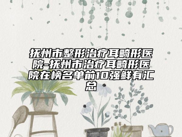撫州市整形治療耳畸形醫(yī)院-撫州市治療耳畸形醫(yī)院在榜名單前10強鮮有匯總