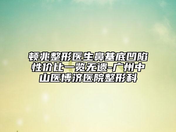 頓兆整形醫(yī)生鼻基底凹陷性價比一覽無遺-廣州中山醫(yī)博濟醫(yī)院整形科