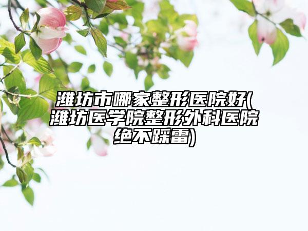 濰坊市哪家整形醫(yī)院好(濰坊醫(yī)學(xué)院整形外科醫(yī)院絕不踩雷)
