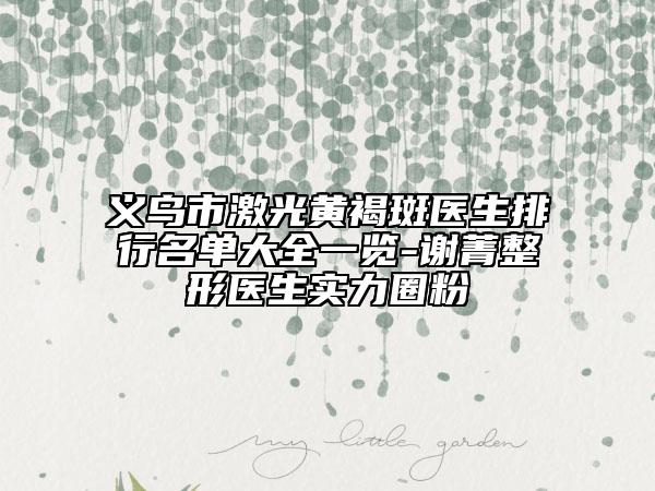 義烏市激光黃褐斑醫(yī)生排行名單大全一覽-謝菁整形醫(yī)生實力圈粉