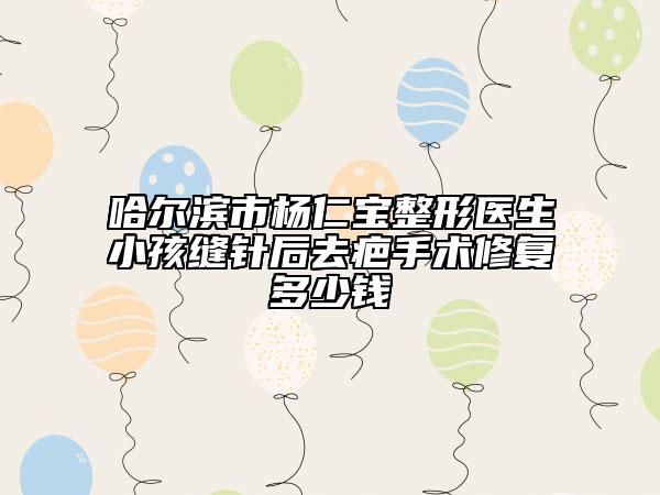 哈爾濱市楊仁寶整形醫(yī)生小孩縫針后去疤手術(shù)修復多少錢