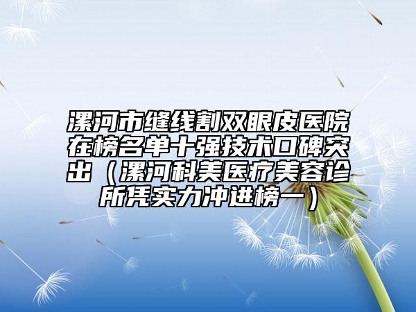 漯河市縫線割雙眼皮醫(yī)院在榜名單十強(qiáng)技術(shù)口碑突出(漯河科美醫(yī)療美容診所憑實(shí)力沖進(jìn)榜一)