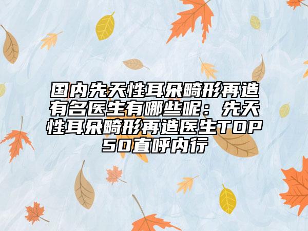 國(guó)內(nèi)先天性耳朵畸形再造有名醫(yī)生有哪些呢:先天性耳朵畸形再造醫(yī)生TOP50直呼內(nèi)行