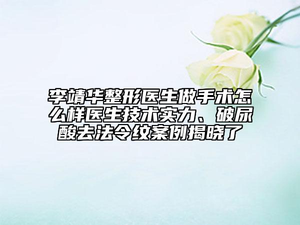 李靖華整形醫(yī)生做手術(shù)怎么樣醫(yī)生技術(shù)實(shí)力、破尿酸去法令紋案例揭曉了