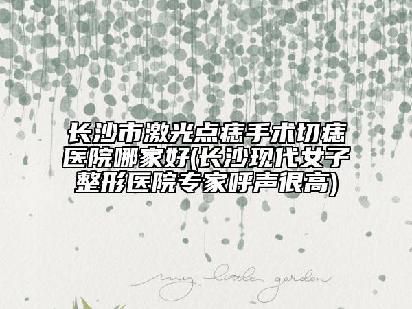 長沙市激光點痣手術(shù)切痣醫(yī)院哪家好(長沙現(xiàn)代女子整形醫(yī)院專家呼聲很高)