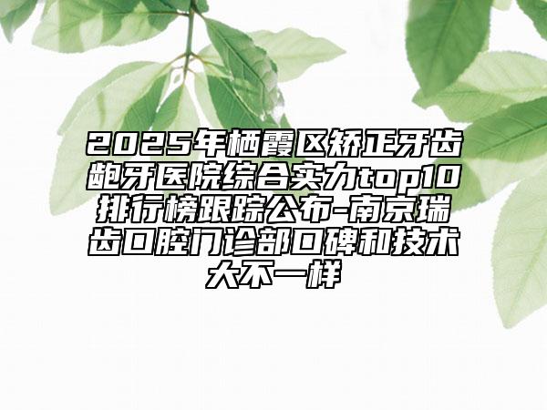 2025年棲霞區(qū)矯正牙齒齙牙醫(yī)院綜合實力top10排行榜跟蹤公布-南京瑞齒口腔門診部口碑和技術(shù)大不一樣
