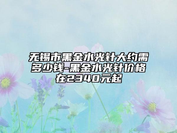 無錫市黑金水光針大約需多少錢-黑金水光針價格在2340元起