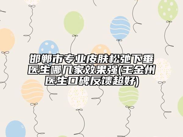 邯鄲市專業(yè)皮膚松弛下垂醫(yī)生哪幾家效果強(qiáng)(王金州醫(yī)生口碑反饋超好)