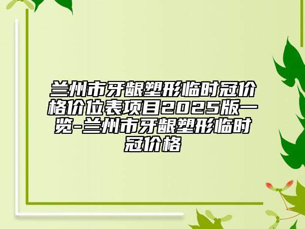蘭州市牙齦塑形臨時冠價格價位表項目2025版一覽-蘭州市牙齦塑形臨時冠價格