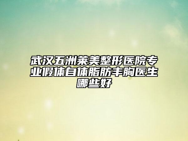 武漢五洲萊美整形醫(yī)院專業(yè)假體自體脂肪豐胸醫(yī)生哪些好