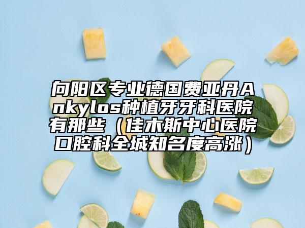 向陽區(qū)專業(yè)德國費亞丹Ankylos種植牙牙科醫(yī)院有那些（佳木斯中心醫(yī)院口腔科全城知名度高漲）