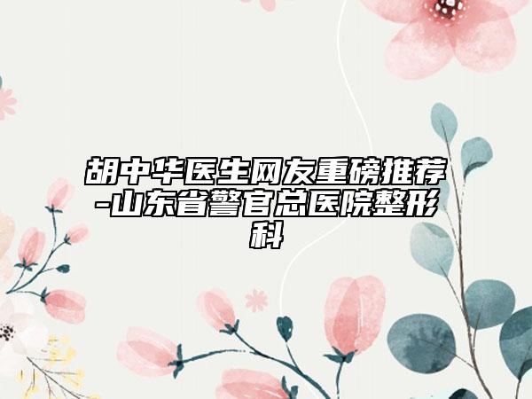 胡中華醫(yī)生網友重磅推薦-山東省警官總醫(yī)院整形科