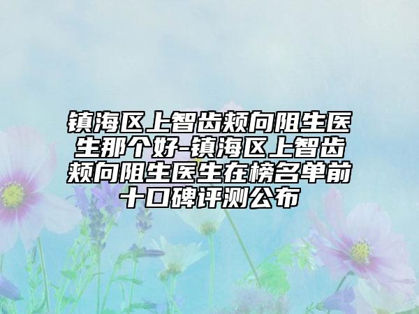 鎮(zhèn)海區(qū)上智齒頰向阻生醫(yī)生那個(gè)好-鎮(zhèn)海區(qū)上智齒頰向阻生醫(yī)生在榜名單前十口碑評(píng)測(cè)公布