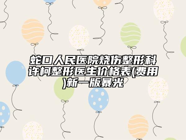 蛇口人民醫(yī)院燒傷整形科許柯整形醫(yī)生價格表(費用)新一版暴光