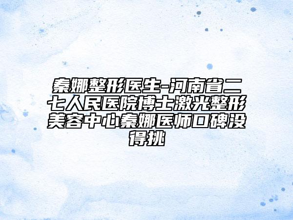 秦娜整形醫(yī)生-河南省二七人民醫(yī)院博士激光整形美容中心秦娜醫(yī)師口碑沒得挑