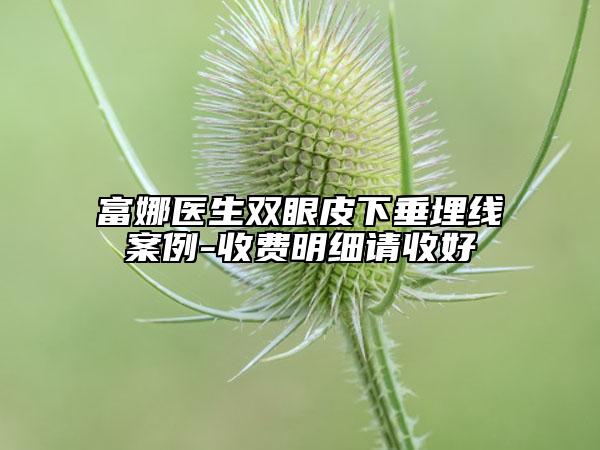 富娜醫(yī)生雙眼皮下垂埋線案例-收費(fèi)明細(xì)請(qǐng)收好