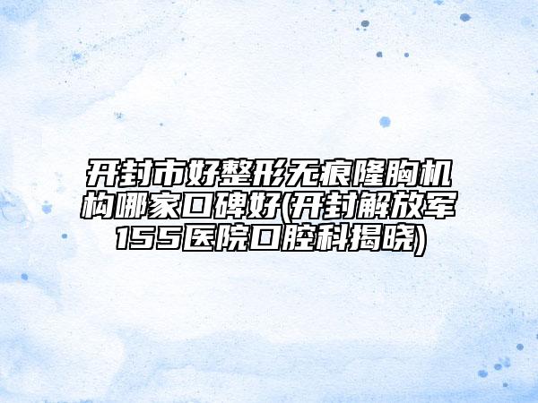 開封市好整形無痕隆胸機構(gòu)哪家口碑好(開封解放軍155醫(yī)院口腔科揭曉)