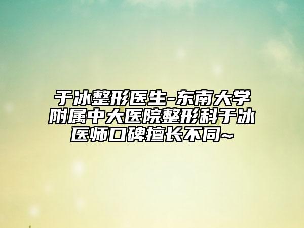 于冰整形醫(yī)生-東南大學(xué)附屬中大醫(yī)院整形科于冰醫(yī)師口碑擅長(zhǎng)不同~