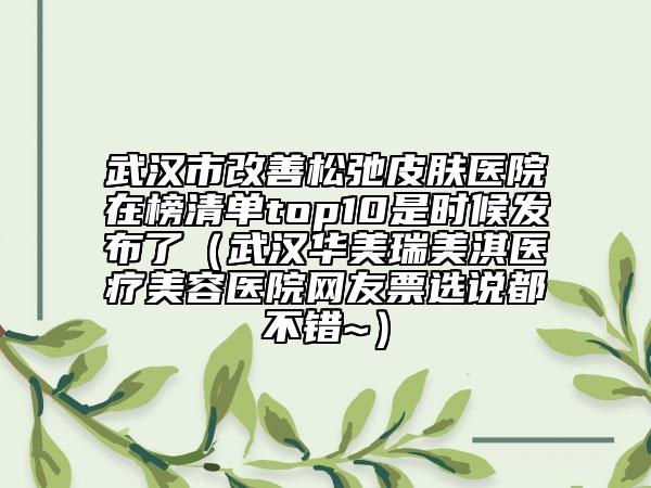 武漢市改善松弛皮膚醫(yī)院在榜清單top10是時候發(fā)布了（武漢華美瑞美淇醫(yī)療美容醫(yī)院網(wǎng)友票選說都不錯~）