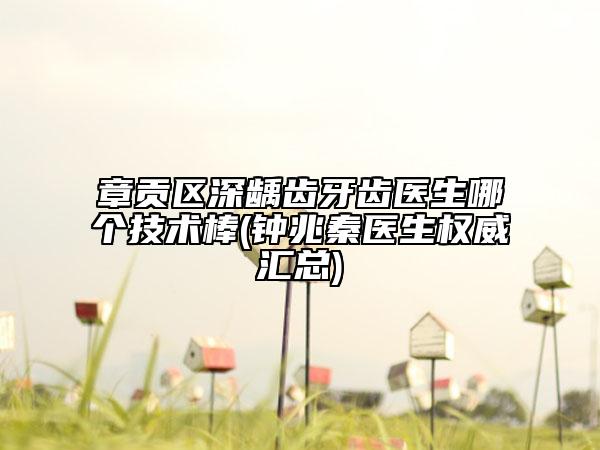 章貢區(qū)深齲齒牙齒醫(yī)生哪個(gè)技術(shù)棒(鐘兆秦醫(yī)生權(quán)威匯總)