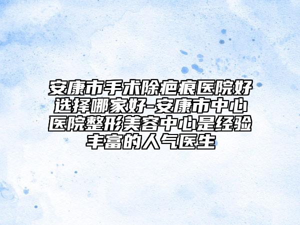 安康市手術(shù)除疤痕醫(yī)院好選擇哪家好-安康市中心醫(yī)院整形美容中心是經(jīng)驗(yàn)豐富的人氣醫(yī)生