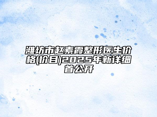 濰坊市趙素霞整形醫(yī)生價(jià)格(價(jià)目)2025年新詳細(xì)首公開