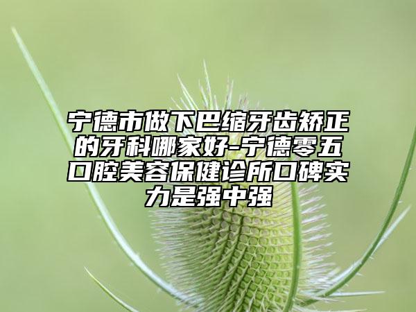 寧德市做下巴縮牙齒矯正的牙科哪家好-寧德零五口腔美容保健診所口碑實力是強中強