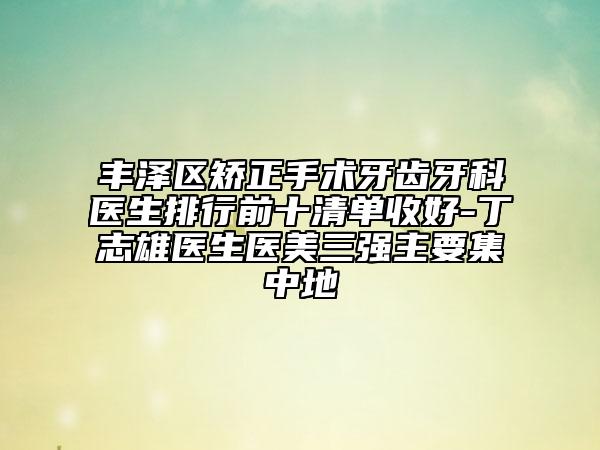 豐澤區(qū)矯正手術(shù)牙齒牙科醫(yī)生排行前十清單收好-丁志雄醫(yī)生醫(yī)美三強(qiáng)主要集中地