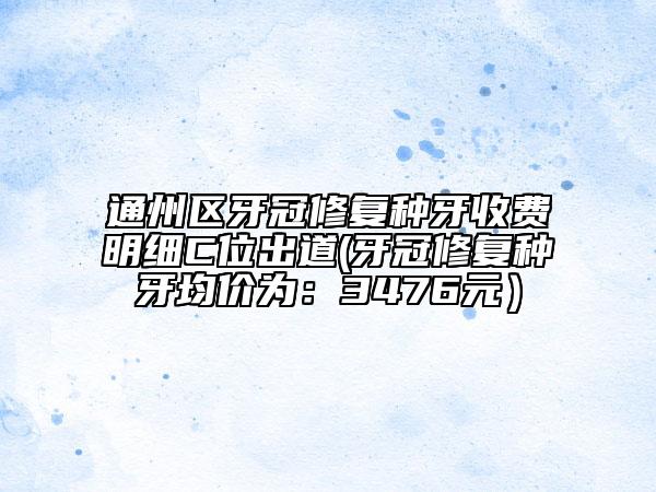 通州區(qū)牙冠修復(fù)種牙收費明細(xì)C位出道(牙冠修復(fù)種牙均價為：3476元）