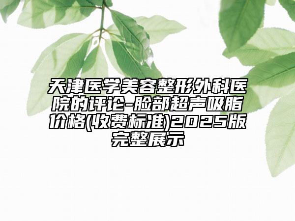 天津醫(yī)學(xué)美容整形外科醫(yī)院的評論-臉部超聲吸脂價(jià)格(收費(fèi)標(biāo)準(zhǔn))2025版完整展示