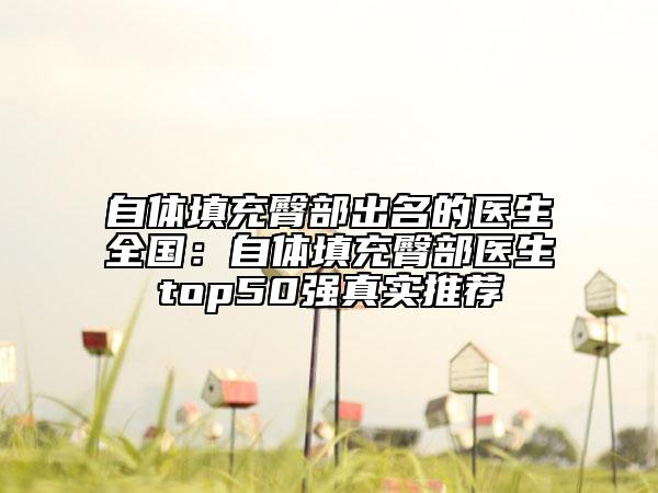 自體填充臀部出名的醫(yī)生全國：自體填充臀部醫(yī)生top50強真實推薦