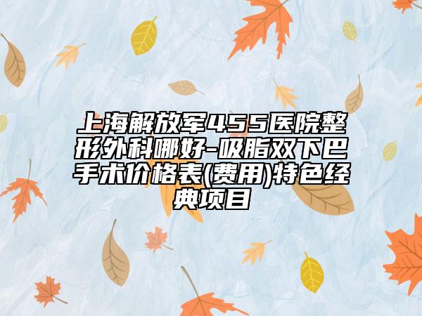 上海解放軍455醫(yī)院整形外科哪好-吸脂雙下巴手術(shù)價格表(費用)特色經(jīng)典項目