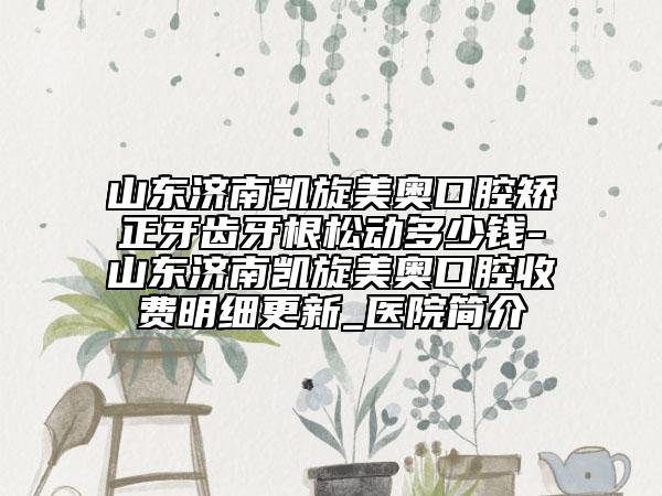 山東濟南凱旋美奧口腔矯正牙齒牙根松動多少錢-山東濟南凱旋美奧口腔收費明細更新_醫(yī)院簡介