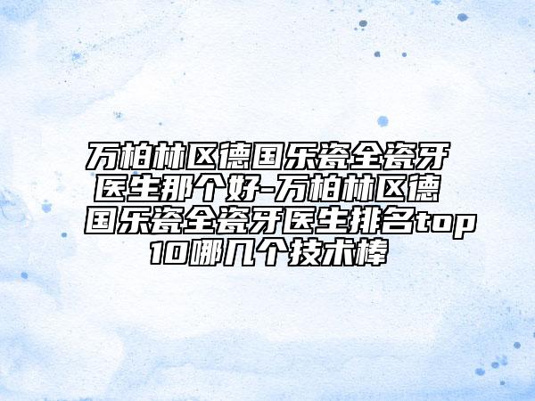 萬柏林區(qū)德國樂瓷全瓷牙醫(yī)生那個(gè)好-萬柏林區(qū)德國樂瓷全瓷牙醫(yī)生排名top10哪幾個(gè)技術(shù)棒
