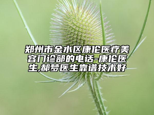 鄭州市金水區(qū)康倫醫(yī)療美容門診部的電話-康倫醫(yī)生,郝夢(mèng)醫(yī)生靠譜技術(shù)好